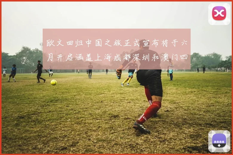 欧文回归中国之旅正式宣布将于六月开启涵盖上海成都深圳和澳门四大城市