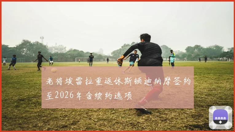 老将埃雷拉重返休斯顿迪纳摩签约至2026年含续约选项