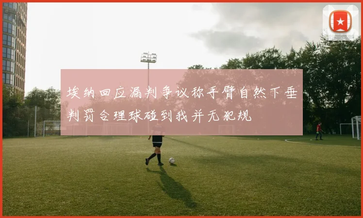 埃纳回应漏判争议称手臂自然下垂判罚合理球碰到我并无犯规