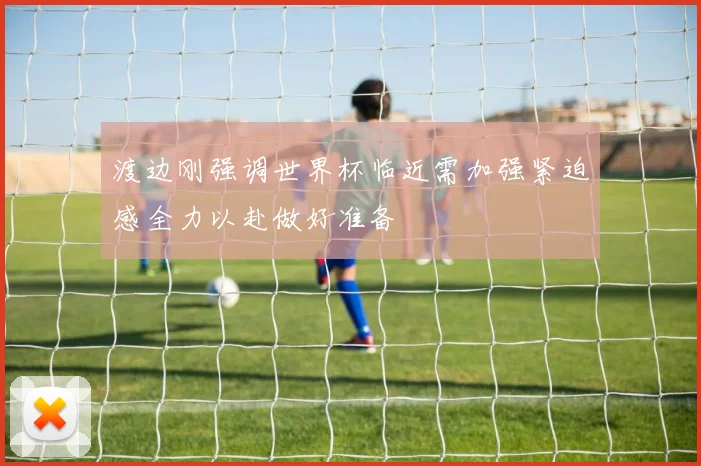 渡边刚强调世界杯临近需加强紧迫感全力以赴做好准备