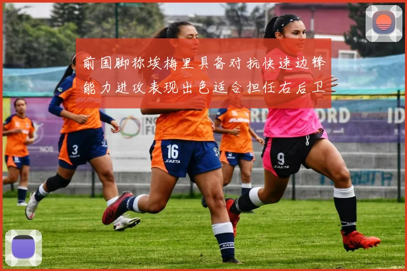 前国脚称埃梅里具备对抗快速边锋能力进攻表现出色适合担任右后卫