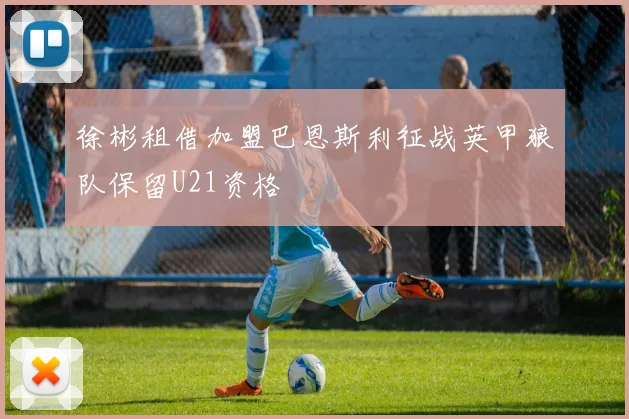 徐彬租借加盟巴恩斯利征战英甲狼队保留U21资格