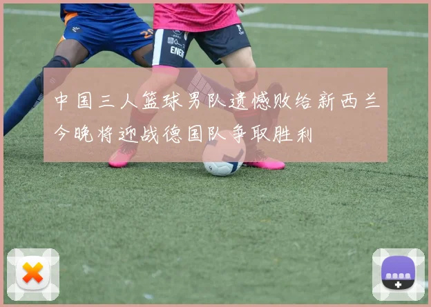 中国三人篮球男队遗憾败给新西兰今晚将迎战德国队争取胜利