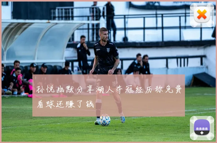 孙悦幽默分享湖人夺冠经历称免费看球还赚了钱