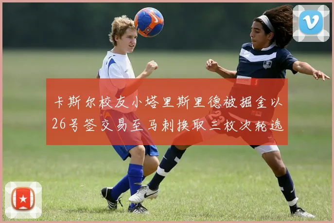 卡斯尔校友小塔里斯里德被掘金以26号签交易至马刺换取三枚次轮选秀权