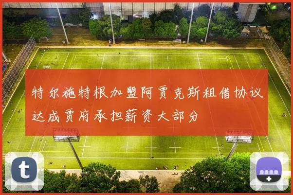 特尔施特根加盟阿贾克斯租借协议达成贾府承担薪资大部分