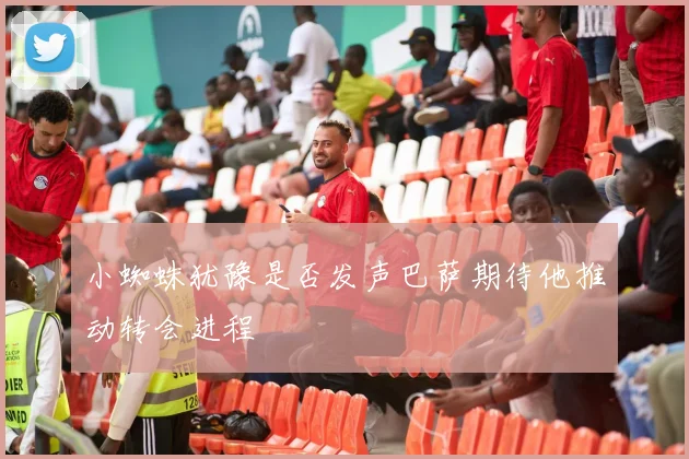 小蜘蛛犹豫是否发声巴萨期待他推动转会进程