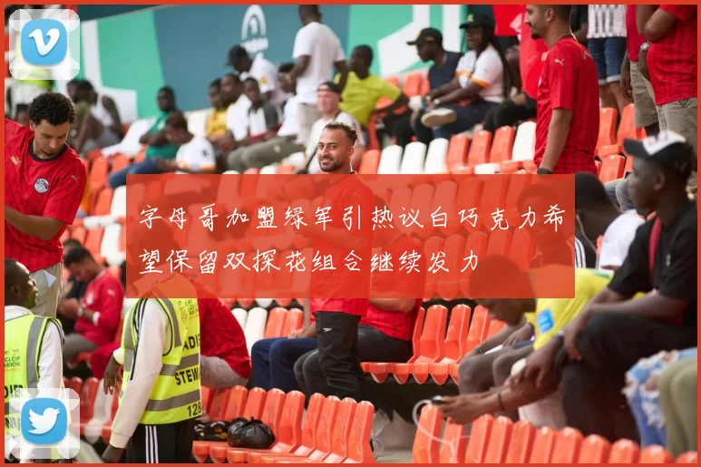 字母哥加盟绿军引热议白巧克力希望保留双探花组合继续发力
