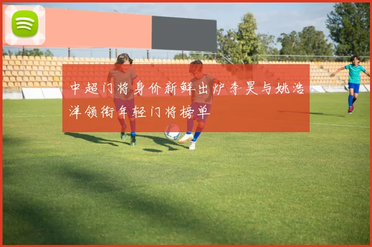 中超门将身价新鲜出炉李昊与姚浩洋领衔年轻门将榜单