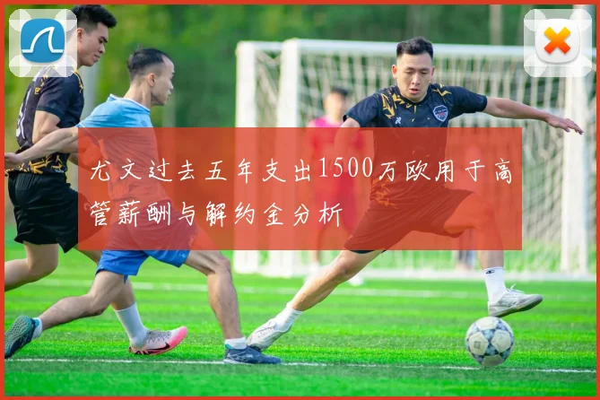 尤文过去五年支出1500万欧用于高管薪酬与解约金分析