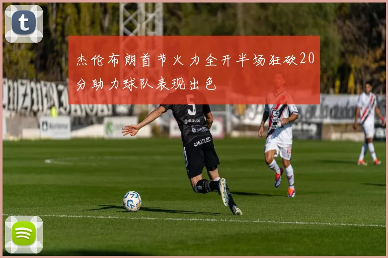 杰伦布朗首节火力全开半场狂砍20分助力球队表现出色