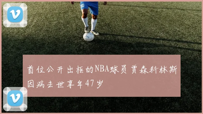 首位公开出柜的NBA球员贾森科林斯因病去世享年47岁