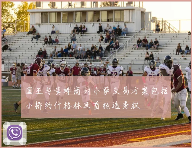 国王与黄蜂商讨小萨交易方案包括小桥约什格林及首轮选秀权