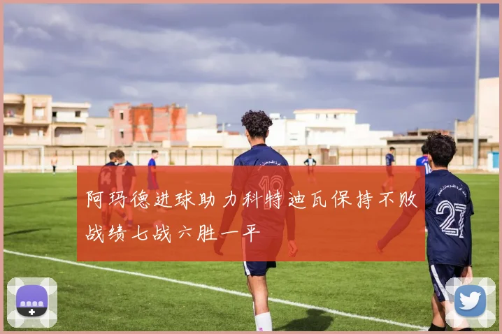 阿玛德进球助力科特迪瓦保持不败战绩七战六胜一平