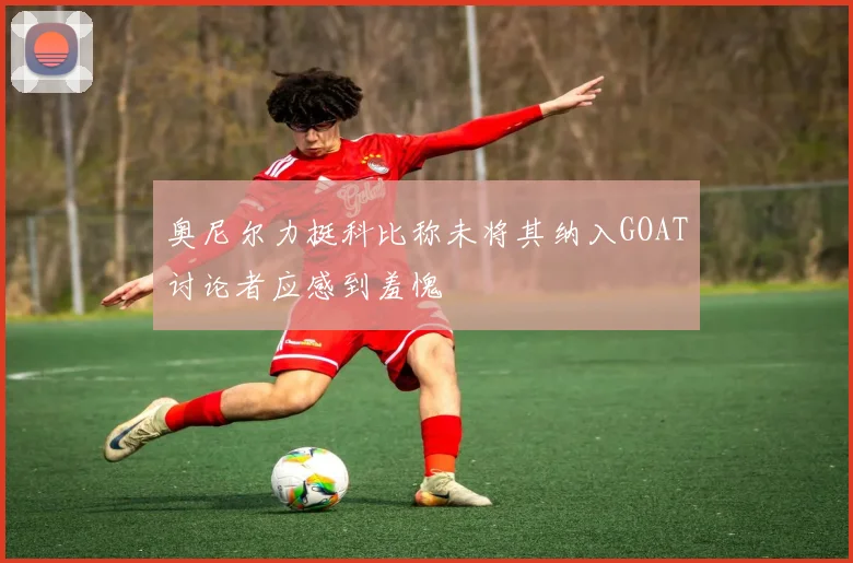 奥尼尔力挺科比称未将其纳入GOAT讨论者应感到羞愧