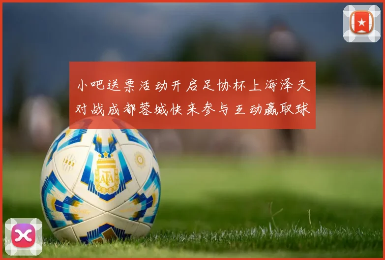 小吧送票活动开启足协杯上海泽天对战成都蓉城快来参与互动赢取球票