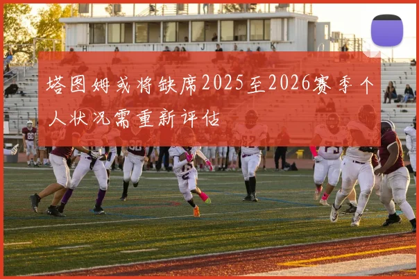 塔图姆或将缺席2025至2026赛季个人状况需重新评估