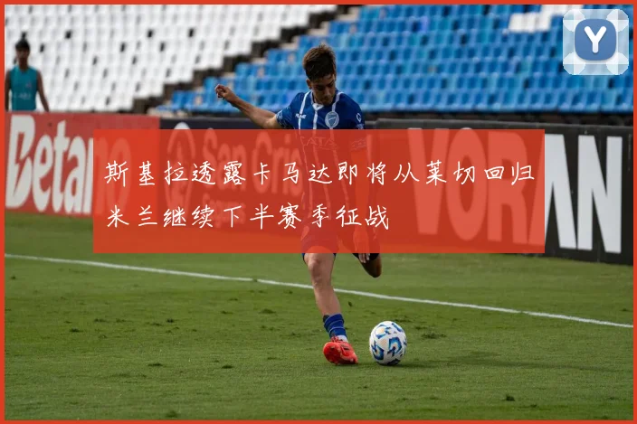 斯基拉透露卡马达即将从莱切回归米兰继续下半赛季征战