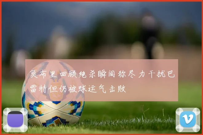莫布里回顾绝杀瞬间称尽力干扰巴雷特但仍被球运气击败