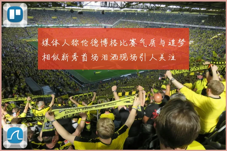 媒体人称伦德博格比赛气质与追梦相似新秀首场泪洒现场引人关注