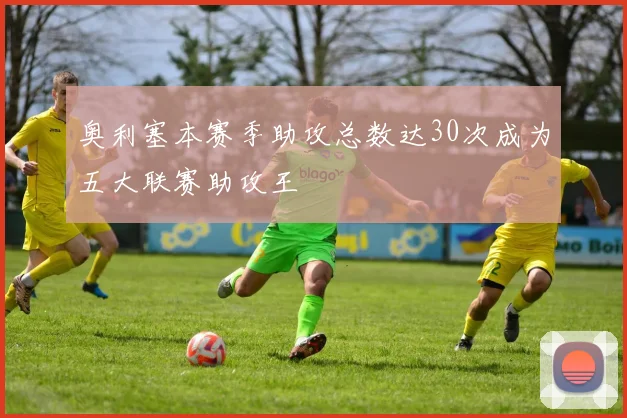 奥利塞本赛季助攻总数达30次成为五大联赛助攻王