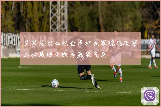 罗塞尼尔回忆世界杯决赛现场观察恩佐展现天赋与赢家气质